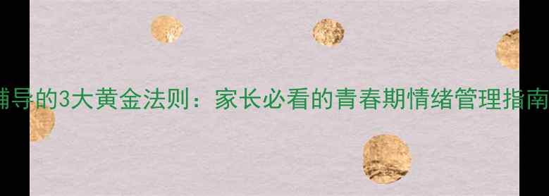 图片 📚青少年心理辅导的3大黄金法则：家长必看的青春期情绪管理指南｜附实操案例1