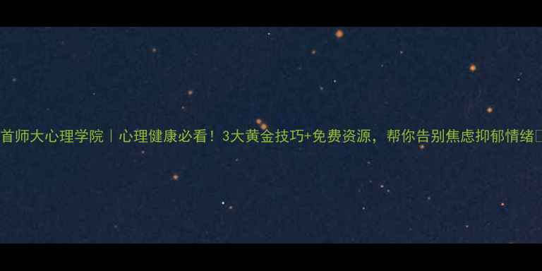 图片 📚首师大心理学院｜心理健康必看！3大黄金技巧+免费资源，帮你告别焦虑抑郁情绪📚1