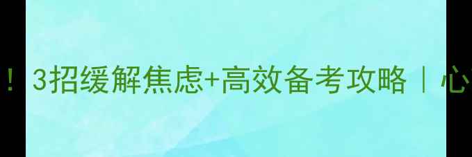 图片 📚高考前必看！3招缓解焦虑+高效备考攻略｜心理调节全攻略