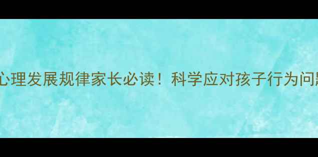 图片 🔍3-12岁儿童心理发展规律家长必读！科学应对孩子行为问题的黄金指南1