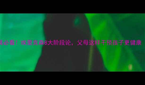 图片 🔍儿童心理发展必看！埃里克森8大阶段论，父母这样干预孩子更健康（附实操指南）