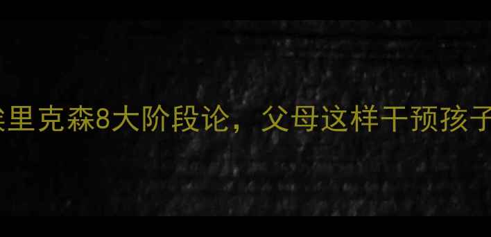 图片 🔍儿童心理发展必看！埃里克森8大阶段论，父母这样干预孩子更健康（附实操指南）1