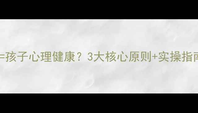 图片 🔍教育+心理学=孩子心理健康？3大核心原则+实操指南，家长必看！