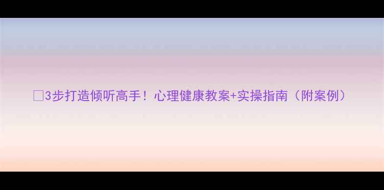 图片 🔥3步打造倾听高手！心理健康教案+实操指南（附案例）