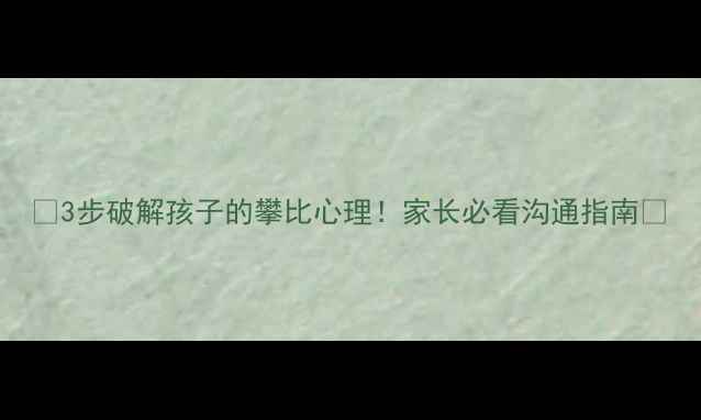 图片 🔥3步破解孩子的攀比心理！家长必看沟通指南🔥