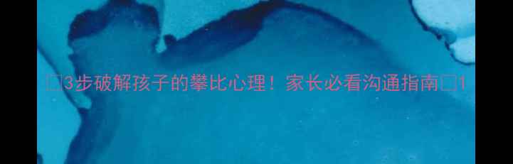 图片 🔥3步破解孩子的攀比心理！家长必看沟通指南🔥1