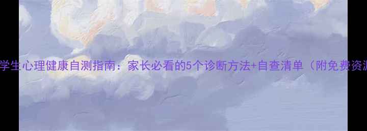 图片 🔥中学生心理健康自测指南：家长必看的5个诊断方法+自查清单（附免费资源）1