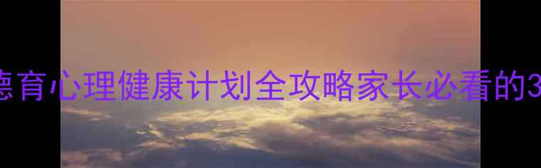 图片 🔥中小学生德育心理健康计划全攻略家长必看的3大实操指南1