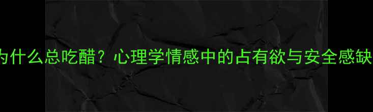 图片 🔥为什么总吃醋？心理学情感中的占有欲与安全感缺失1