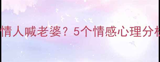 图片 🔥为什么男人会对情人喊老婆？5个情感心理分析及健康应对指南1