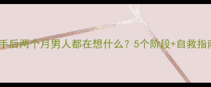 图片 🔥分手后两个月男人都在想什么？5个阶段+自救指南💡1