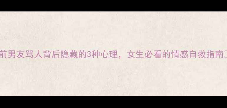 图片 🔥前男友骂人背后隐藏的3种心理，女生必看的情感自救指南🔥1