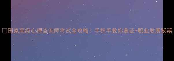 图片 🔥国家高级心理咨询师考试全攻略！手把手教你拿证+职业发展秘籍