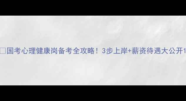 图片 🔥国考心理健康岗备考全攻略！3步上岸+薪资待遇大公开1