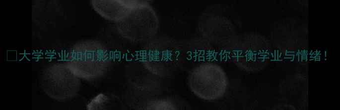 图片 🔥大学学业如何影响心理健康？3招教你平衡学业与情绪！