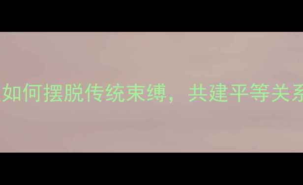 图片 🔥大男子主义心理：男性如何摆脱传统束缚，共建平等关系？｜女性必看沟通指南1