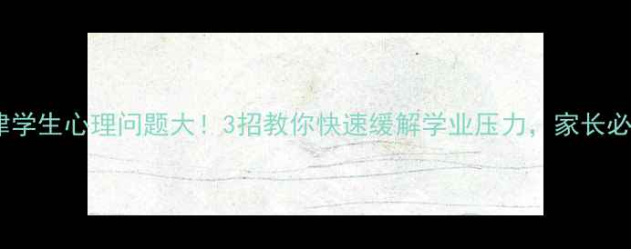 图片 🔥天津学生心理问题大！3招教你快速缓解学业压力，家长必看🔥1