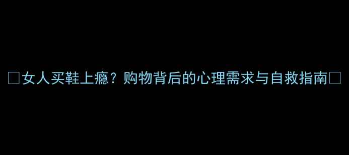 图片 🔥女人买鞋上瘾？购物背后的心理需求与自救指南🔥