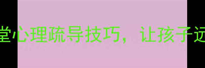 图片 🔥学生心理健康必看！3个课堂心理疏导技巧，让孩子远离焦虑抑郁（附实操指南）1