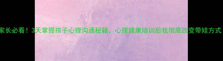 图片 🔥家长必看！3天掌握孩子心理沟通秘籍，心理健康培训后我彻底改变带娃方式！1