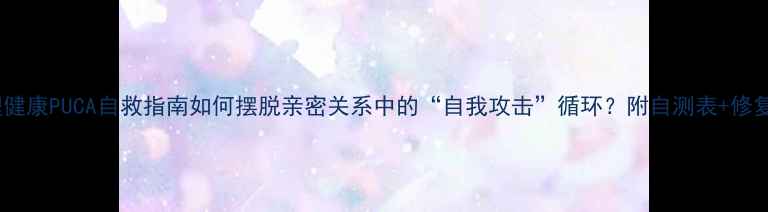 图片 🔥心理健康PUCA自救指南如何摆脱亲密关系中的“自我攻击”循环？附自测表+修复方案1