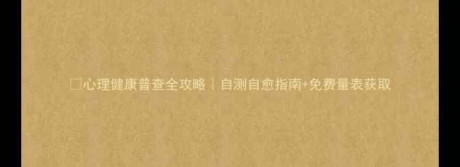 图片 🔥心理健康普查全攻略｜自测自愈指南+免费量表获取