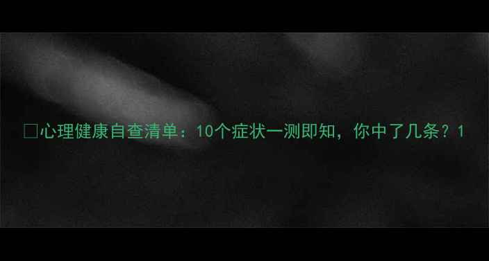 图片 🔥心理健康自查清单：10个症状一测即知，你中了几条？1