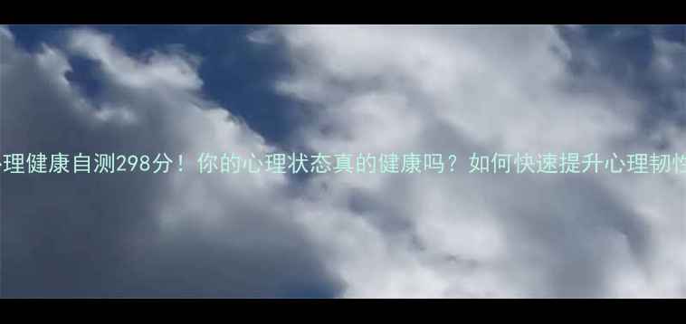 图片 🔥心理健康自测298分！你的心理状态真的健康吗？如何快速提升心理韧性？1