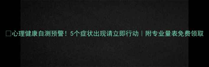 图片 🔥心理健康自测预警！5个症状出现请立即行动｜附专业量表免费领取