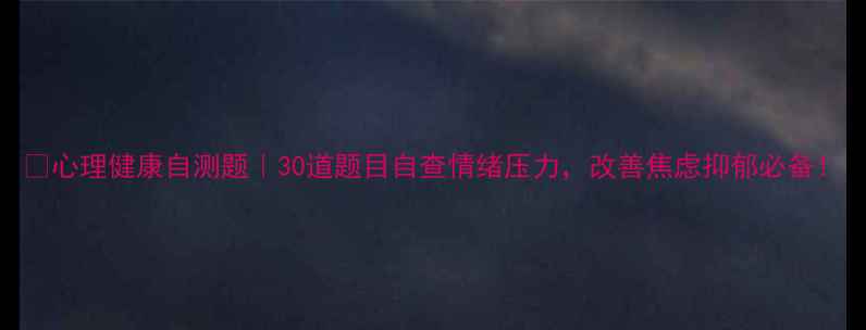图片 🔥心理健康自测题｜30道题目自查情绪压力，改善焦虑抑郁必备！
