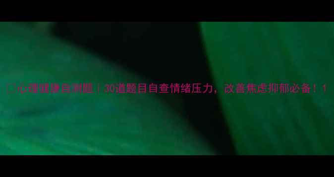图片 🔥心理健康自测题｜30道题目自查情绪压力，改善焦虑抑郁必备！1