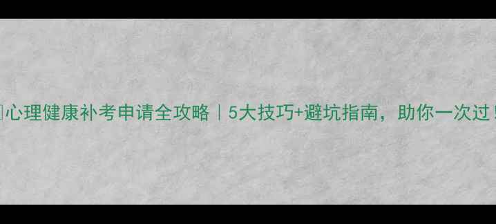 图片 🔥心理健康补考申请全攻略｜5大技巧+避坑指南，助你一次过！