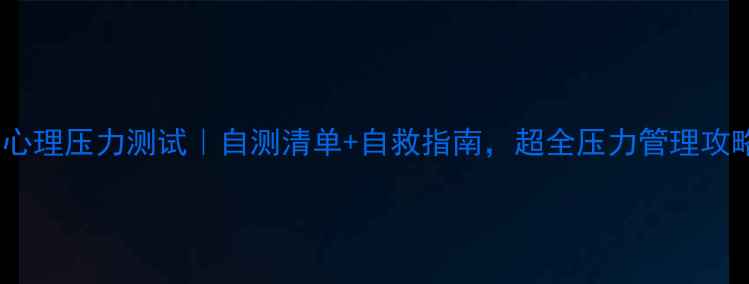 图片 🔥心理压力测试｜自测清单+自救指南，超全压力管理攻略1
