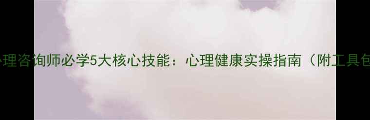 图片 🔥心理咨询师必学5大核心技能：心理健康实操指南（附工具包）1