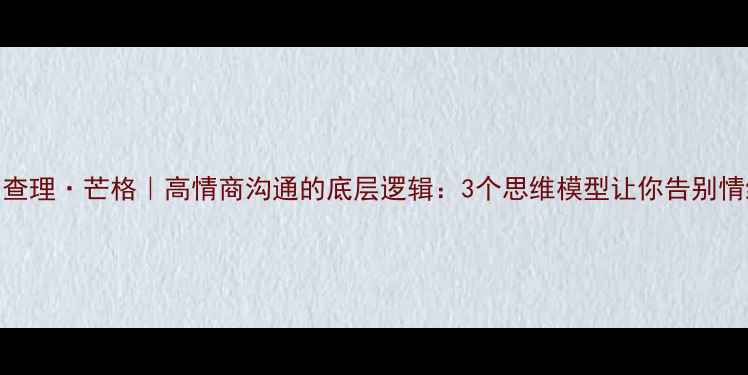 图片 🔥心理学查理·芒格｜高情商沟通的底层逻辑：3个思维模型让你告别情绪内耗✨