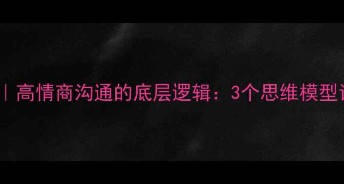 图片 🔥心理学查理·芒格｜高情商沟通的底层逻辑：3个思维模型让你告别情绪内耗✨1