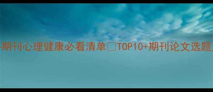 图片 🔥心理学核心期刊心理健康必看清单🔥TOP10+期刊论文选题灵感大公开！
