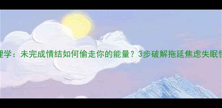 图片 🔥心理学：未完成情结如何偷走你的能量？3步破解拖延焦虑失眠怪圈🔥