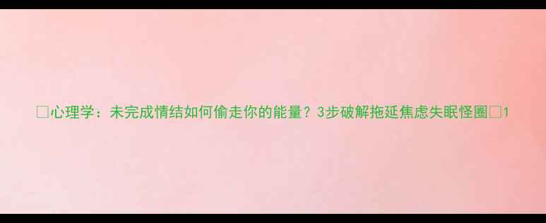 图片 🔥心理学：未完成情结如何偷走你的能量？3步破解拖延焦虑失眠怪圈🔥1