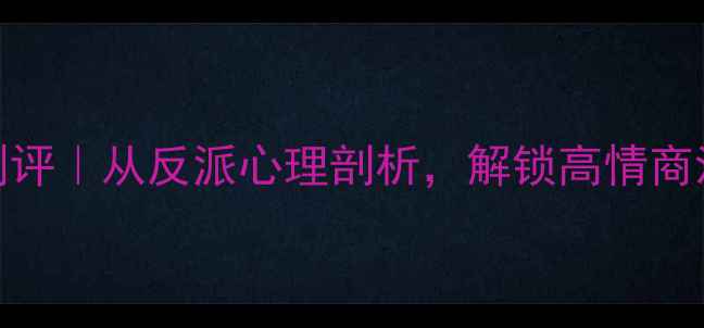 图片 🔥心理罪剧评｜从反派心理剖析，解锁高情商沟通技巧！