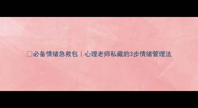 图片 🔥必备情绪急救包｜心理老师私藏的3步情绪管理法