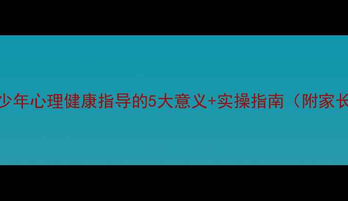 图片 🔥必看！青少年心理健康指导的5大意义+实操指南（附家长沟通话术）