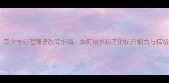图片 🔥必看！青少年心理健康教育指南：如何培养孩子的抗压能力与情绪管理？1