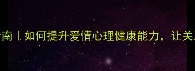图片 🔥恋爱力进阶指南｜如何提升爱情心理健康能力，让关系更长久更幸福