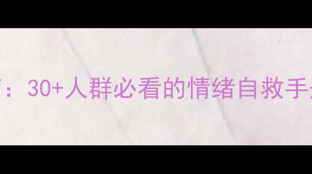 图片 🔥成年心理健康指南：30+人群必看的情绪自救手册（附实用工具包）