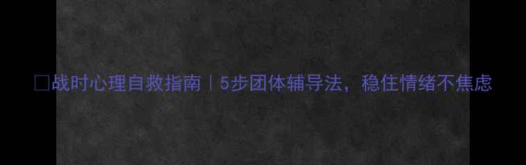 图片 🔥战时心理自救指南｜5步团体辅导法，稳住情绪不焦虑