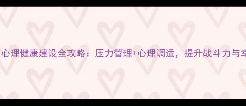 图片 🔥指战员心理健康建设全攻略：压力管理+心理调适，提升战斗力与幸福感！1