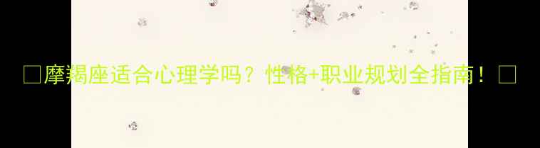 图片 🔥摩羯座适合心理学吗？性格+职业规划全指南！🔥