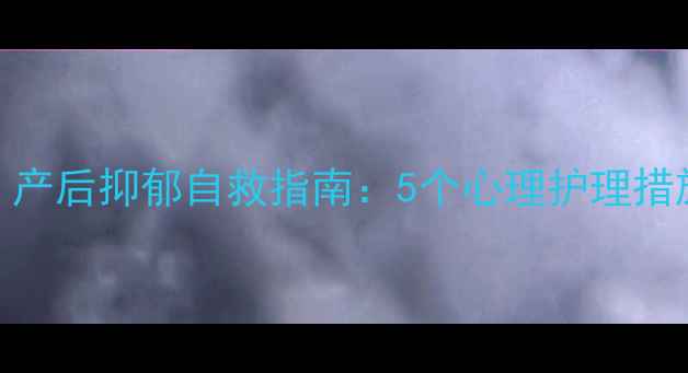 图片 🔥新手妈妈必看！产后抑郁自救指南：5个心理护理措施+3个情绪急救法