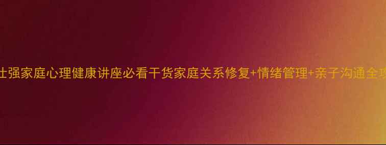 图片 🔥曾仕强家庭心理健康讲座必看干货家庭关系修复+情绪管理+亲子沟通全攻略✨